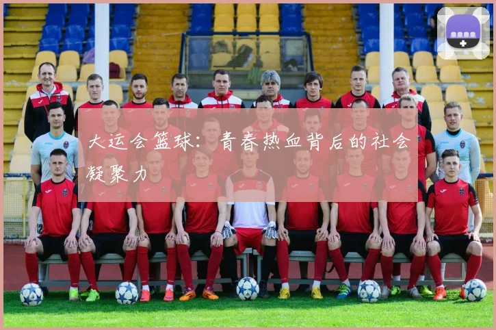 大运会篮球：青春热血背后的社会凝聚力