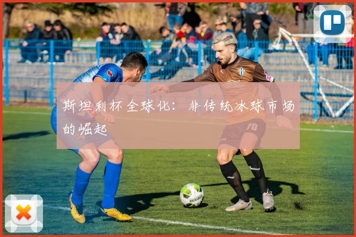 斯坦利杯全球化：非传统冰球市场的崛起