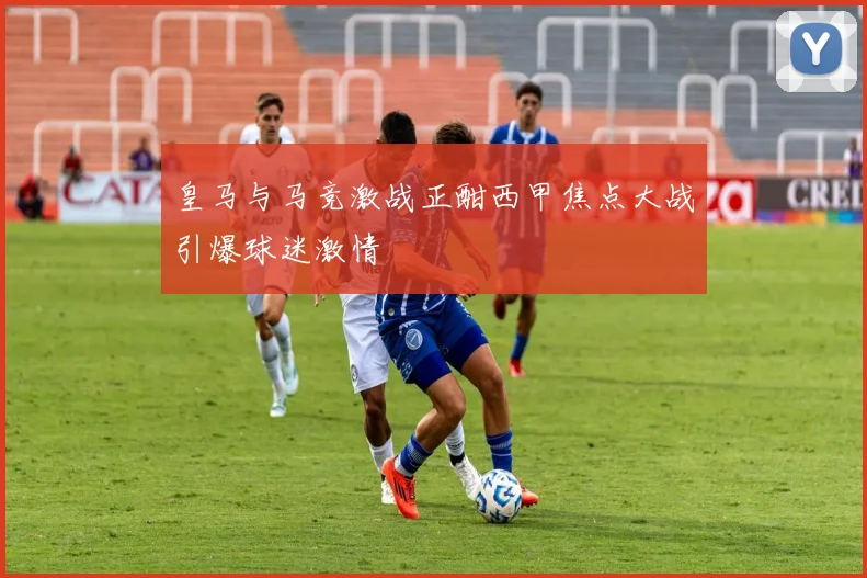 皇马与马竞激战正酣西甲焦点大战引爆球迷激情