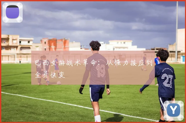 巴西女排战术革命：从强力接应到全员快变