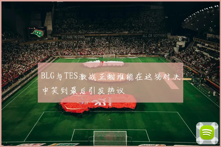 BLG与TES激战正酣谁能在这场对决中笑到最后引发热议