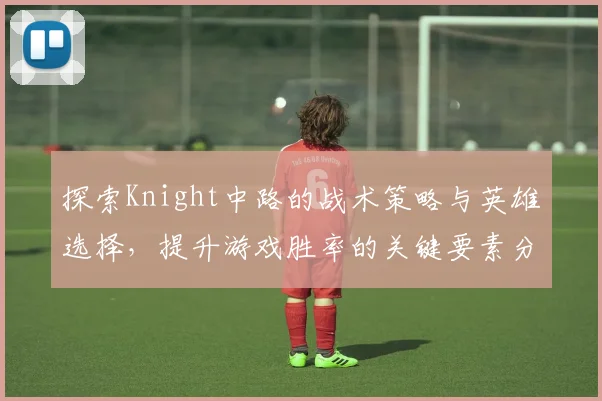 探索Knight中路的战术策略与英雄选择，提升游戏胜率的关键要素分析