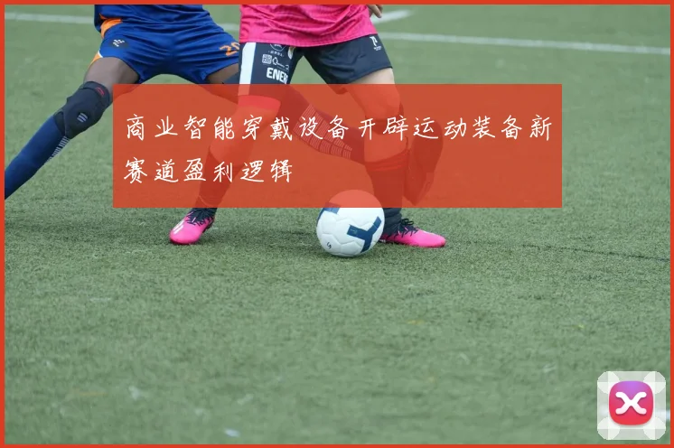 商业智能穿戴设备开辟运动装备新赛道盈利逻辑