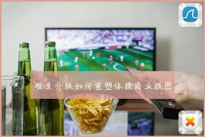 难度升级如何重塑体操商业版图