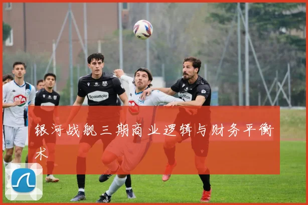 银河战舰三期商业逻辑与财务平衡术