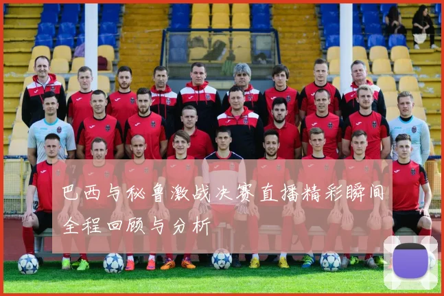 巴西与秘鲁激战决赛直播精彩瞬间全程回顾与分析