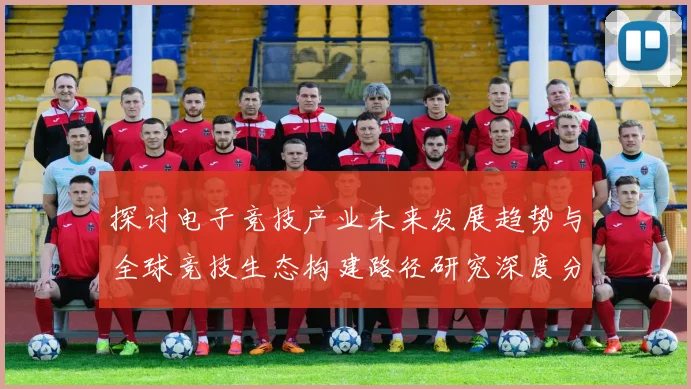 探讨电子竞技产业未来发展趋势与全球竞技生态构建路径研究深度分析