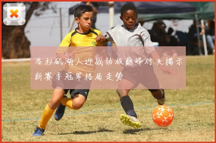 洛杉矶湖人迎战劲旅巅峰对决揭示新赛季冠军格局走势