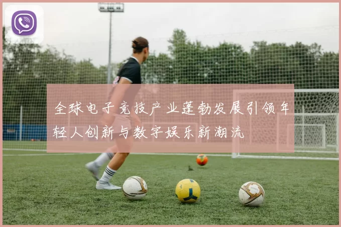 全球电子竞技产业蓬勃发展引领年轻人创新与数字娱乐新潮流
