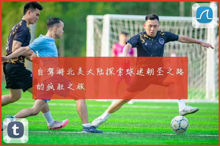 自驾游北美大陆探索球迷朝圣之路的疯狂之旅