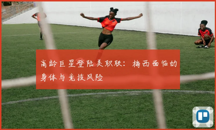 高龄巨星登陆美职联：梅西面临的身体与竞技风险