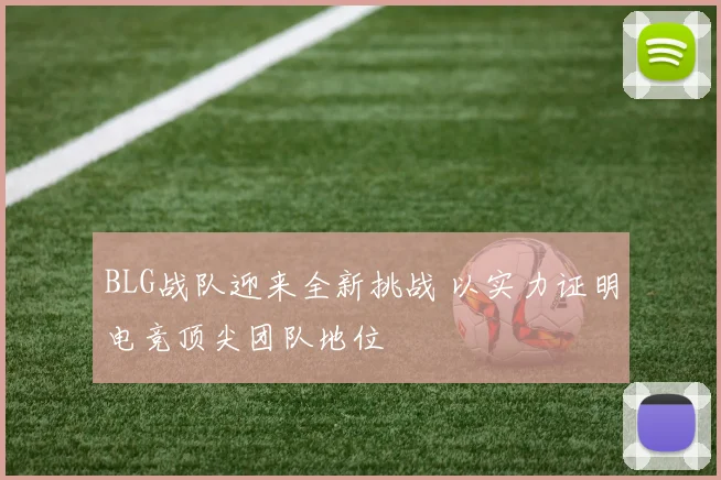 BLG战队迎来全新挑战 以实力证明电竞顶尖团队地位