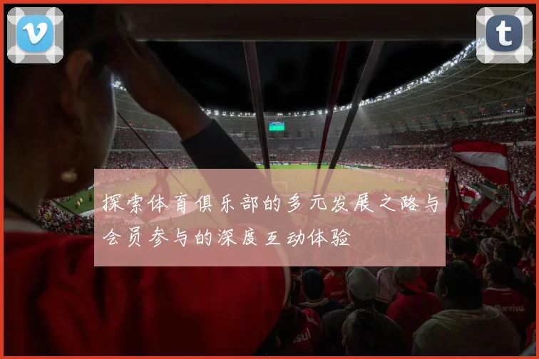 探索体育俱乐部的多元发展之路与会员参与的深度互动体验