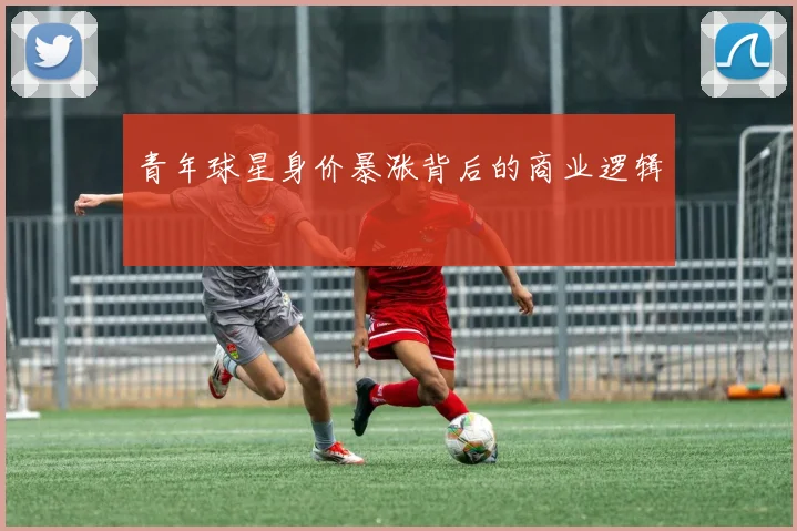 青年球星身价暴涨背后的商业逻辑